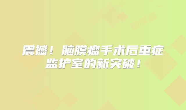 震撼！脑膜瘤手术后重症监护室的新突破！