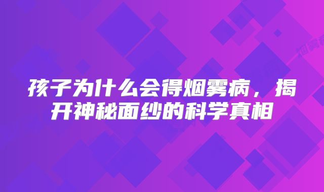 孩子为什么会得烟雾病，揭开神秘面纱的科学真相
