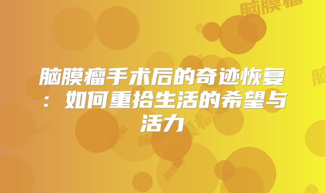 脑膜瘤手术后的奇迹恢复：如何重拾生活的希望与活力
