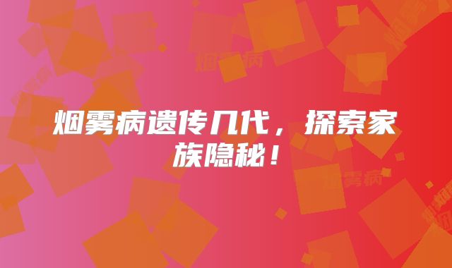 烟雾病遗传几代，探索家族隐秘！