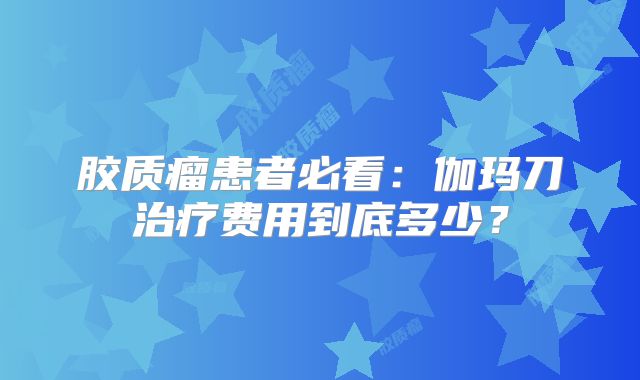 胶质瘤患者必看：伽玛刀治疗费用到底多少？