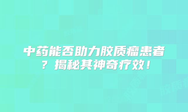中药能否助力胶质瘤患者？揭秘其神奇疗效！