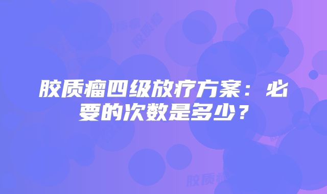 胶质瘤四级放疗方案：必要的次数是多少？