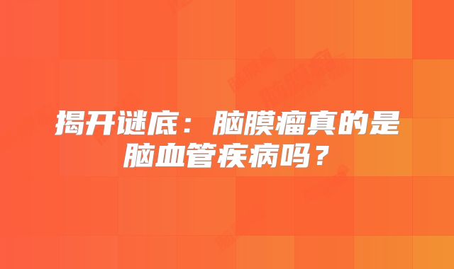 揭开谜底：脑膜瘤真的是脑血管疾病吗？