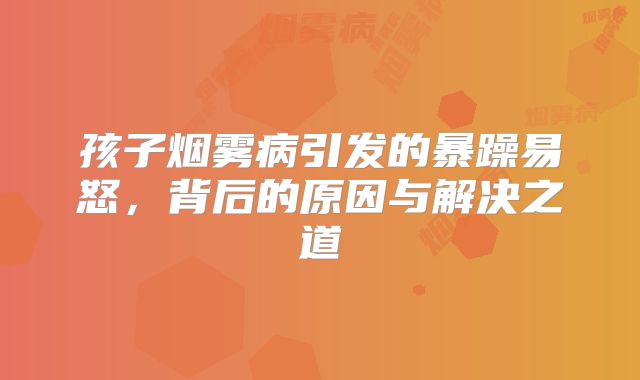 孩子烟雾病引发的暴躁易怒，背后的原因与解决之道