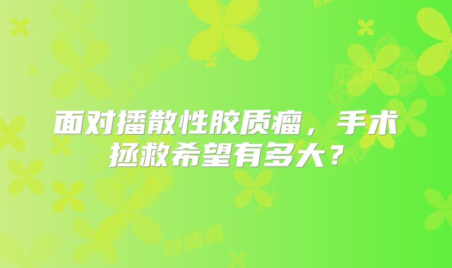 面对播散性胶质瘤，手术拯救希望有多大？