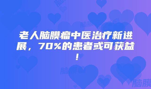老人脑膜瘤中医治疗新进展，70%的患者或可获益！