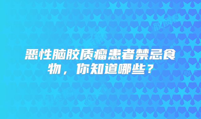 恶性脑胶质瘤患者禁忌食物，你知道哪些？