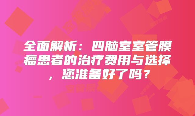 全面解析：四脑室室管膜瘤患者的治疗费用与选择，您准备好了吗？