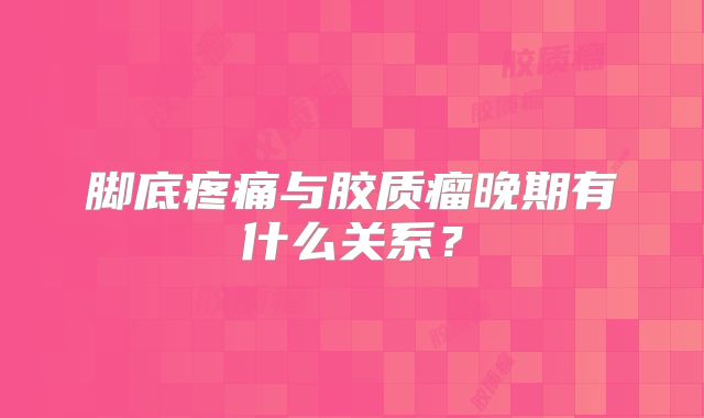 脚底疼痛与胶质瘤晚期有什么关系？