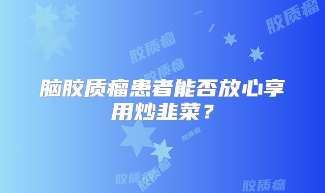 脑胶质瘤患者能否放心享用炒韭菜？