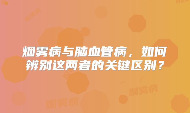 烟雾病与脑血管病，如何辨别这两者的关键区别？