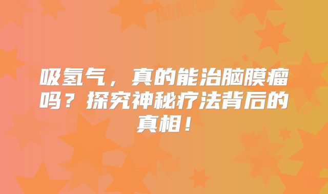 吸氢气，真的能治脑膜瘤吗？探究神秘疗法背后的真相！