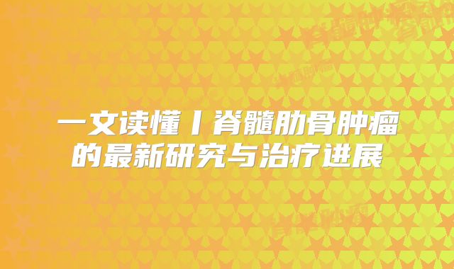 一文读懂丨脊髓肋骨肿瘤的最新研究与治疗进展