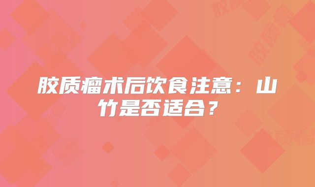 胶质瘤术后饮食注意：山竹是否适合？