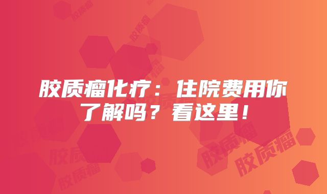 胶质瘤化疗：住院费用你了解吗？看这里！