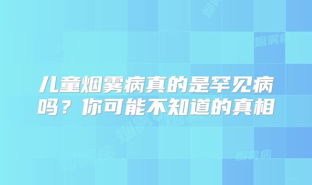 儿童烟雾病真的是罕见病吗？你可能不知道的真相