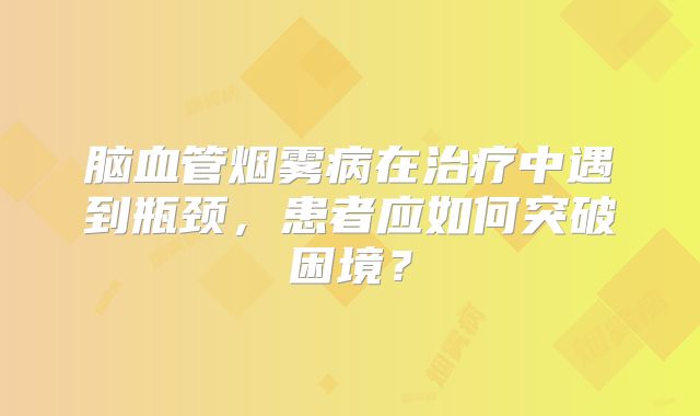 脑血管烟雾病在治疗中遇到瓶颈，患者应如何突破困境？
