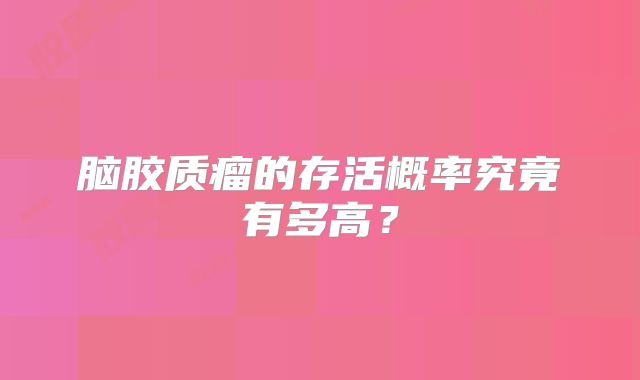 脑胶质瘤的存活概率究竟有多高？