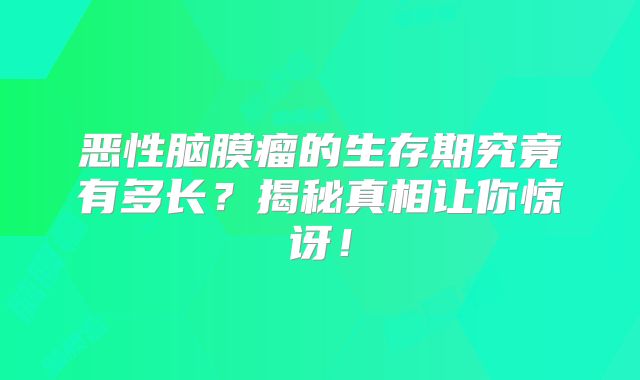 恶性脑膜瘤的生存期究竟有多长？揭秘真相让你惊讶！