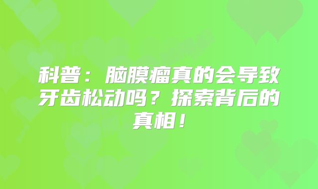 科普：脑膜瘤真的会导致牙齿松动吗？探索背后的真相！