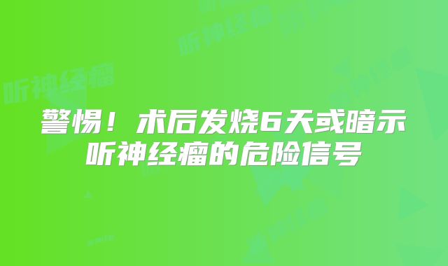 警惕！术后发烧6天或暗示听神经瘤的危险信号