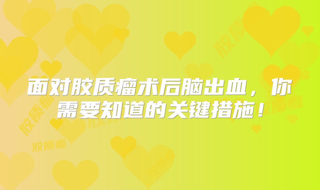 面对胶质瘤术后脑出血，你需要知道的关键措施！