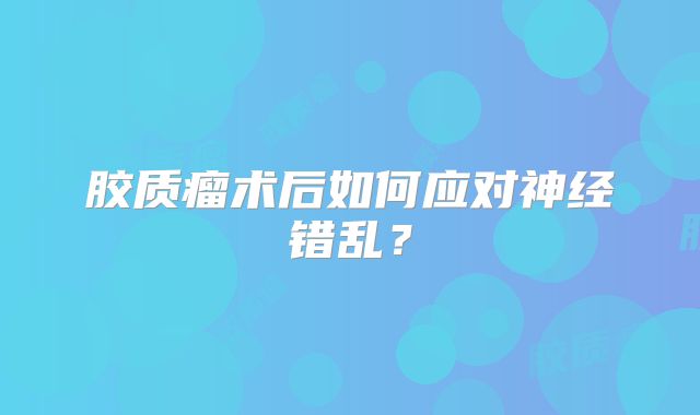 胶质瘤术后如何应对神经错乱？