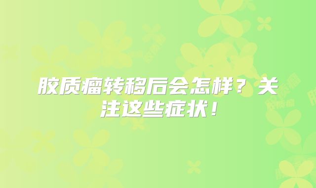 胶质瘤转移后会怎样？关注这些症状！