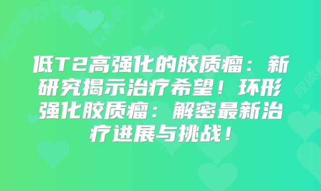 低T2高强化的胶质瘤：新研究揭示治疗希望！环形强化胶质瘤：解密最新治疗进展与挑战！