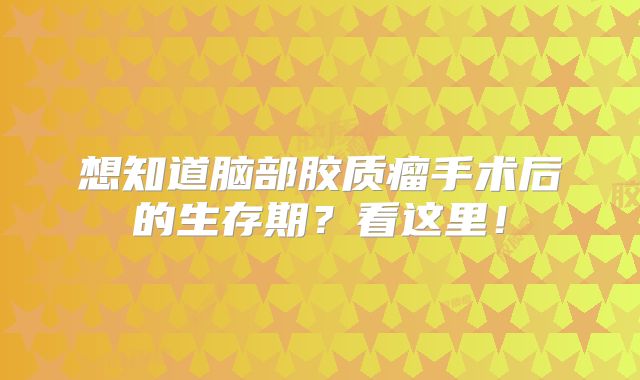 想知道脑部胶质瘤手术后的生存期？看这里！