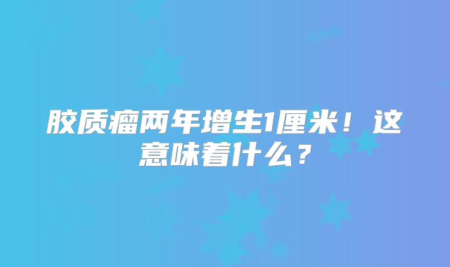 胶质瘤两年增生1厘米！这意味着什么？