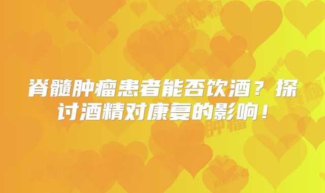 脊髓肿瘤患者能否饮酒？探讨酒精对康复的影响！