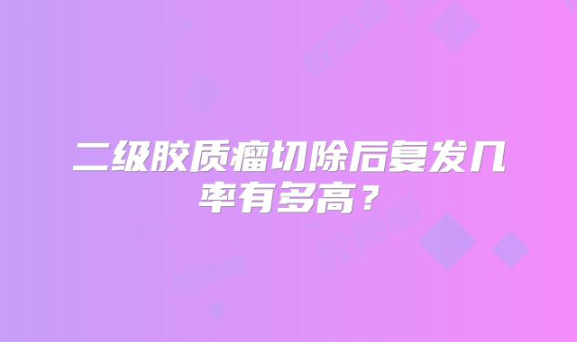 二级胶质瘤切除后复发几率有多高？