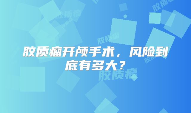 胶质瘤开颅手术，风险到底有多大？
