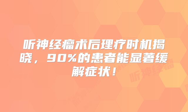 听神经瘤术后理疗时机揭晓，90%的患者能显著缓解症状！