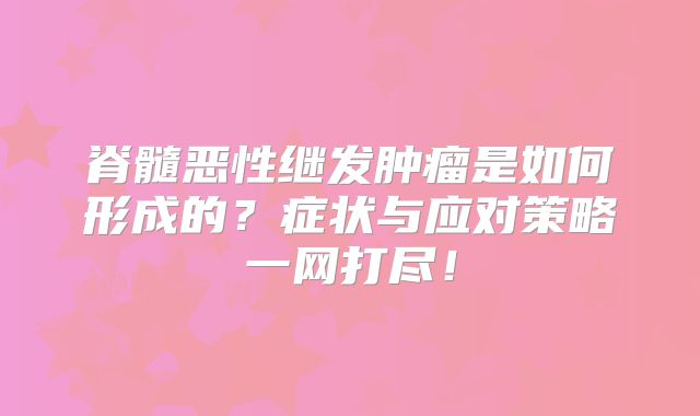 脊髓恶性继发肿瘤是如何形成的？症状与应对策略一网打尽！