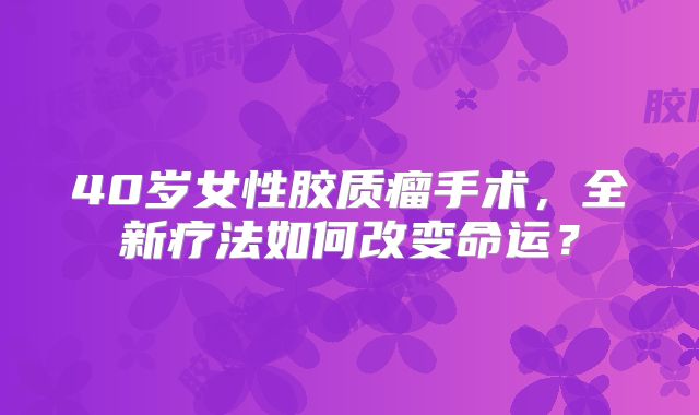 40岁女性胶质瘤手术，全新疗法如何改变命运？