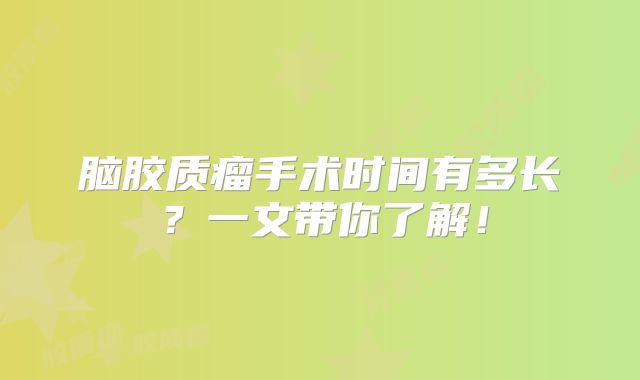脑胶质瘤手术时间有多长？一文带你了解！