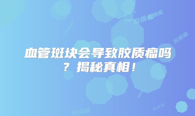 血管斑块会导致胶质瘤吗？揭秘真相！