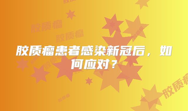 胶质瘤患者感染新冠后，如何应对？