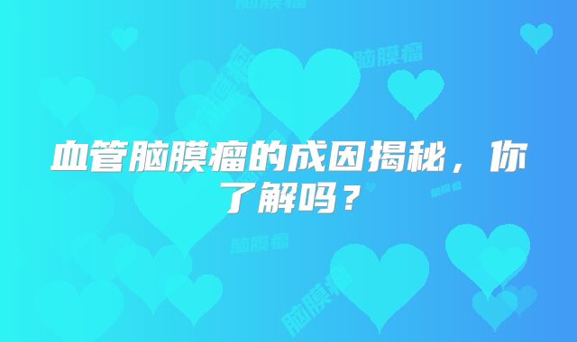 血管脑膜瘤的成因揭秘，你了解吗？