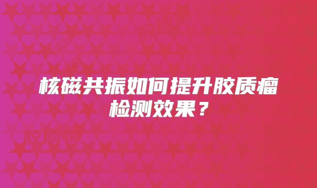核磁共振如何提升胶质瘤检测效果？