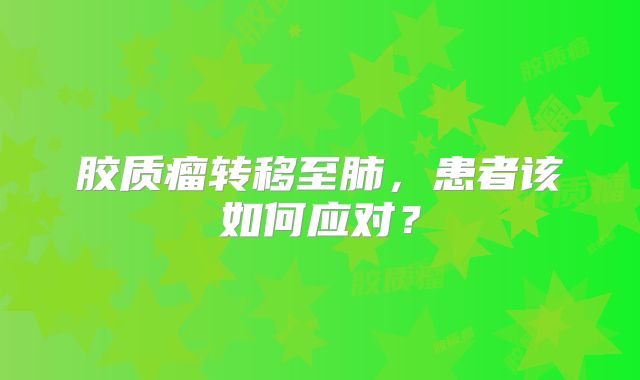 胶质瘤转移至肺，患者该如何应对？