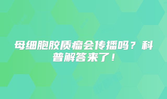 母细胞胶质瘤会传播吗？科普解答来了！