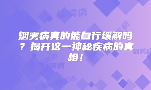 烟雾病真的能自行缓解吗？揭开这一神秘疾病的真相！