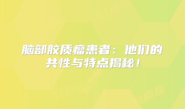 脑部胶质瘤患者：他们的共性与特点揭秘！