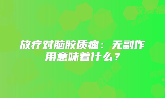 放疗对脑胶质瘤：无副作用意味着什么？