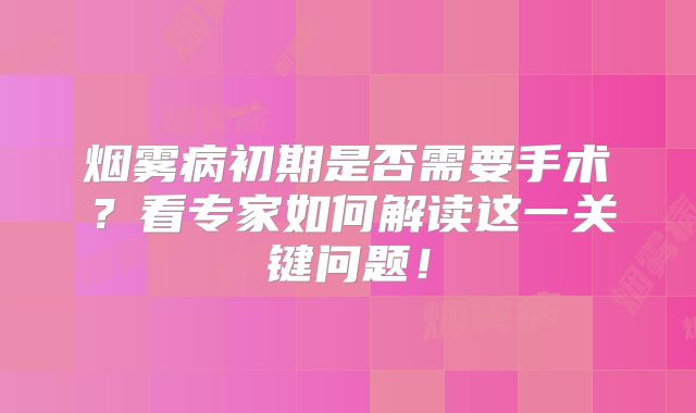 烟雾病初期是否需要手术？看专家如何解读这一关键问题！