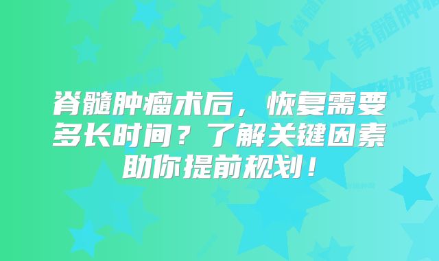 脊髓肿瘤术后，恢复需要多长时间？了解关键因素助你提前规划！
